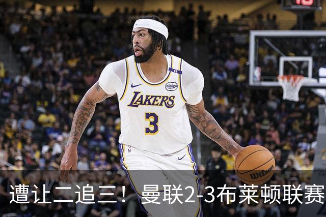 遭让二追三！曼联2-3布莱顿联赛杯一轮游 莱西一线队首球芒特破门
